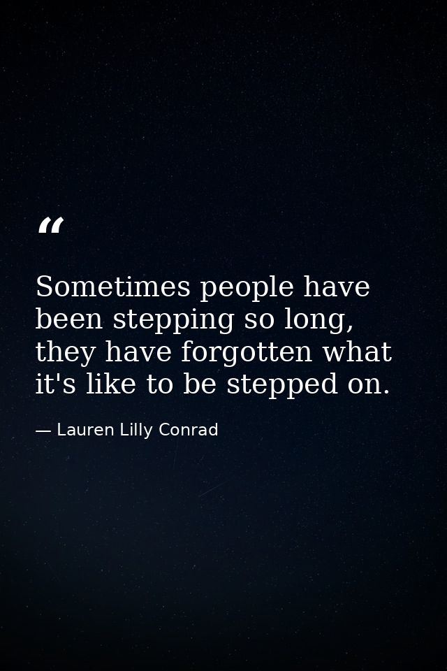 Sometimes people have been stepping so long, they have forgotten what it's like to be stepped on. — Lauren Lilly Conrad