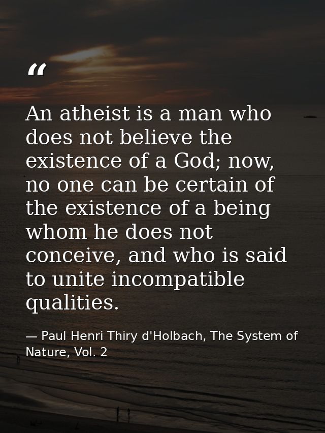 An atheist is a man who does not believe the existence of a God; now, no one can be certain of the existence of a being  — Paul Henri Thiry d'Holbach, The System of Nature, Vol. 2