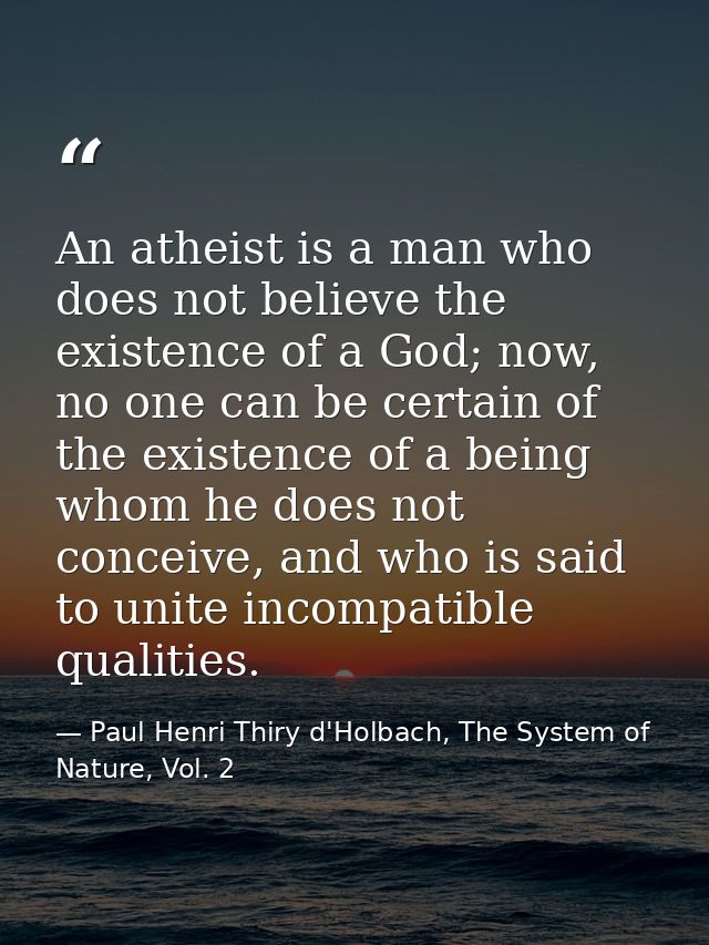 An atheist is a man who does not believe the existence of a God; now, no one can be certain of the existence of a being  — Paul Henri Thiry d'Holbach, The System of Nature, Vol. 2