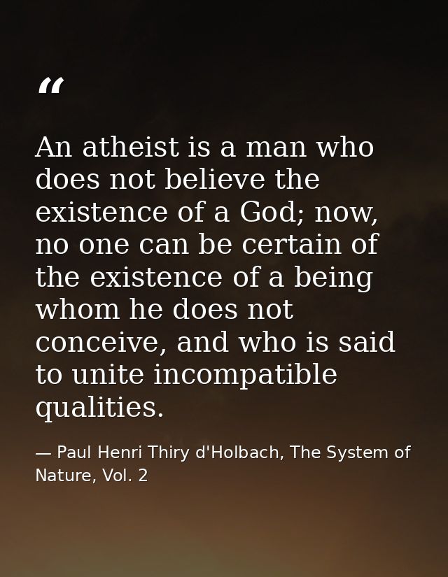 An atheist is a man who does not believe the existence of a God; now, no one can be certain of the existence of a being  — Paul Henri Thiry d'Holbach, The System of Nature, Vol. 2