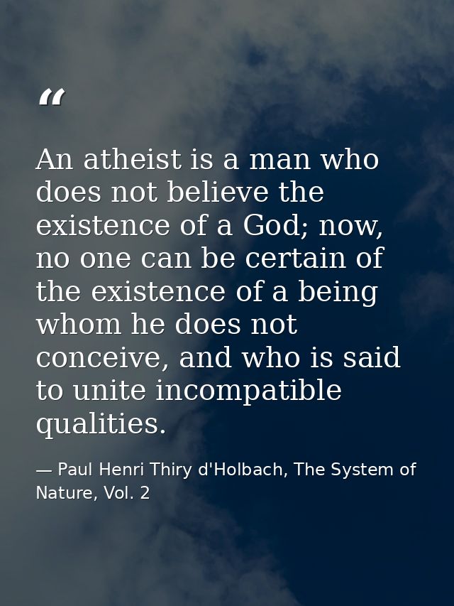 An atheist is a man who does not believe the existence of a God; now, no one can be certain of the existence of a being  — Paul Henri Thiry d'Holbach, The System of Nature, Vol. 2