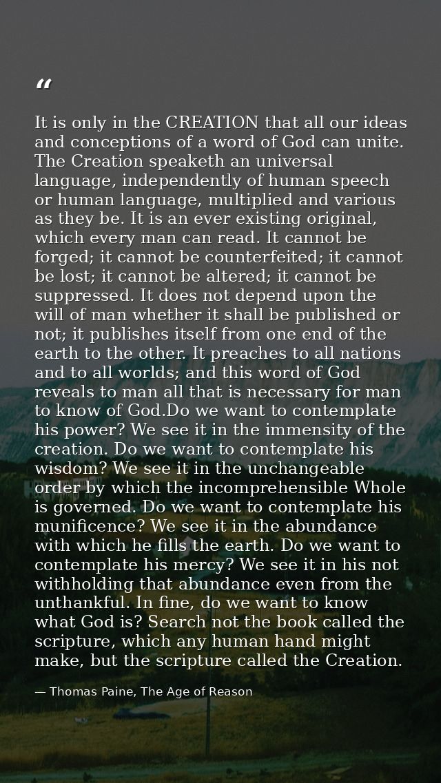 It is only in the CREATION that all our ideas and conceptions of a word of God can unite. The Creation speaketh an unive — Thomas Paine, The Age of Reason