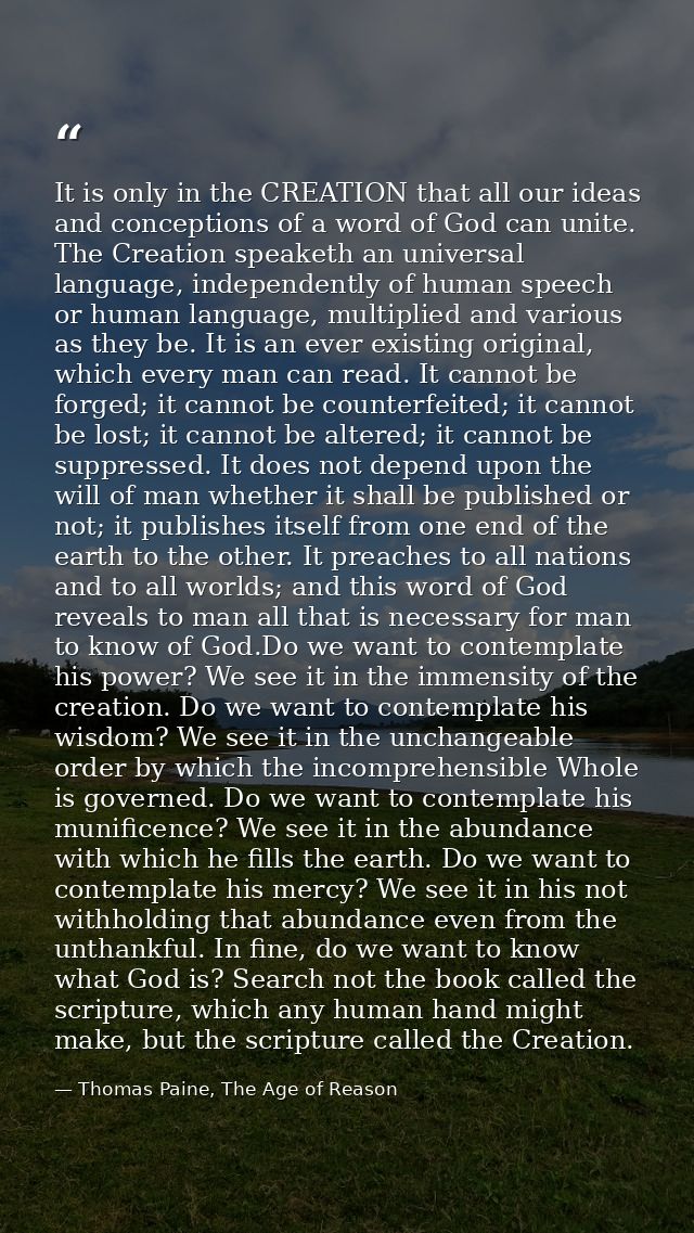 It is only in the CREATION that all our ideas and conceptions of a word of God can unite. The Creation speaketh an unive — Thomas Paine, The Age of Reason