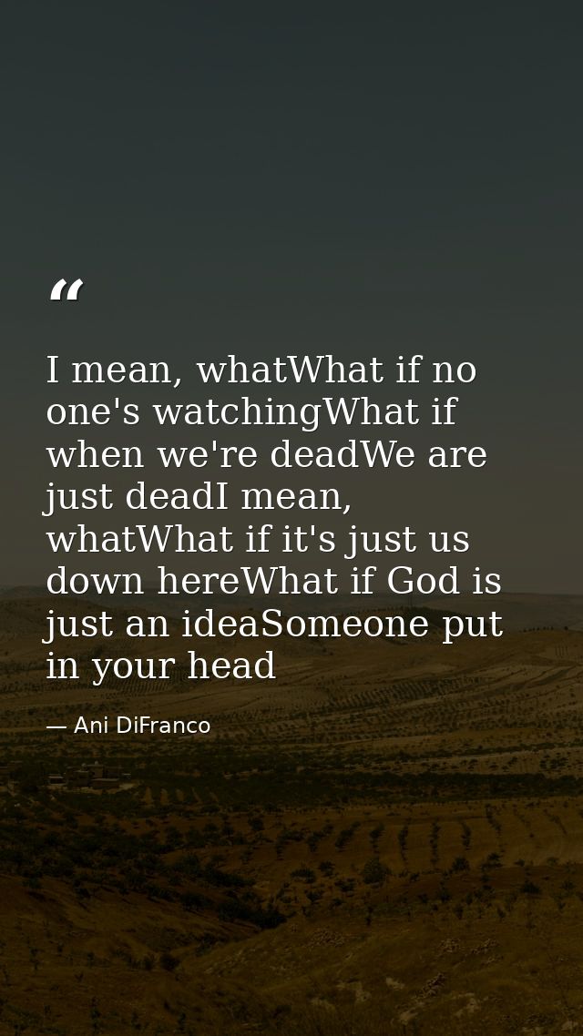 I mean, whatWhat if no one's watchingWhat if when we're deadWe are just deadI mean, whatWhat if it's just us down hereWh — Ani DiFranco