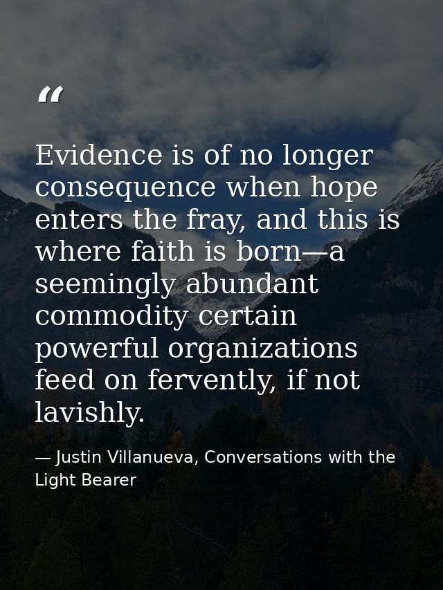 Evidence is of no longer consequence when hope enters the fray, and this is where faith is born—a seemingly abundant com — Justin Villanueva, Conversations with the Light Bearer