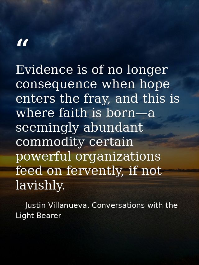 Evidence is of no longer consequence when hope enters the fray, and this is where faith is born—a seemingly abundant com — Justin Villanueva, Conversations with the Light Bearer
