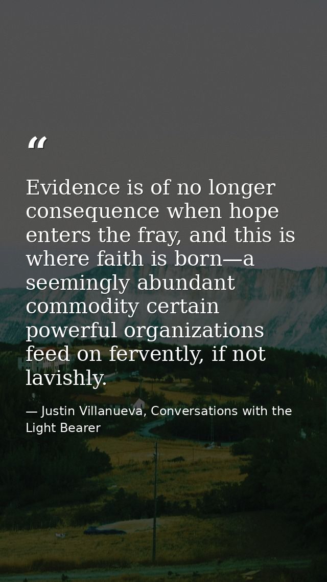 Evidence is of no longer consequence when hope enters the fray, and this is where faith is born—a seemingly abundant com — Justin Villanueva, Conversations with the Light Bearer