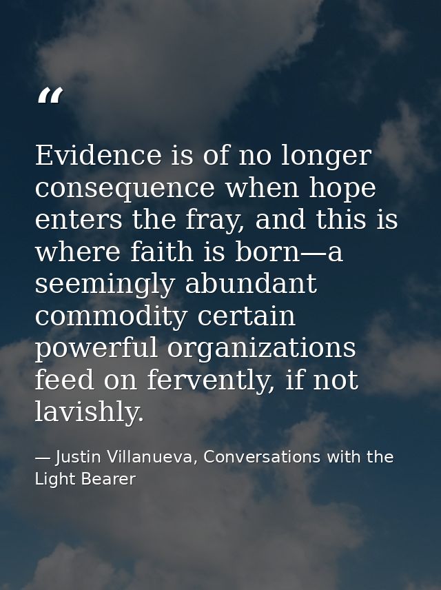 Evidence is of no longer consequence when hope enters the fray, and this is where faith is born—a seemingly abundant com — Justin Villanueva, Conversations with the Light Bearer