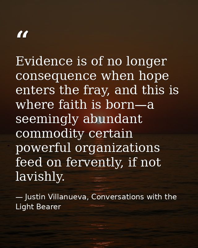 Evidence is of no longer consequence when hope enters the fray, and this is where faith is born—a seemingly abundant com — Justin Villanueva, Conversations with the Light Bearer
