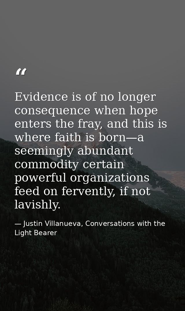 Evidence is of no longer consequence when hope enters the fray, and this is where faith is born—a seemingly abundant com — Justin Villanueva, Conversations with the Light Bearer