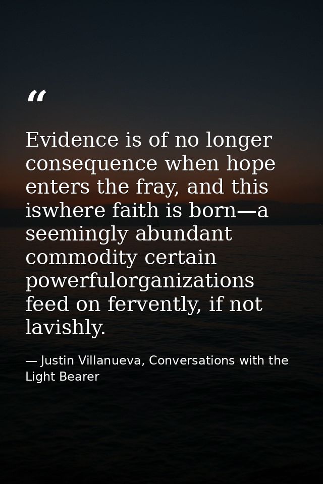 Evidence is of no longer consequence when hope enters the fray, and this iswhere faith is born—a seemingly abundant comm — Justin Villanueva, Conversations with the Light Bearer