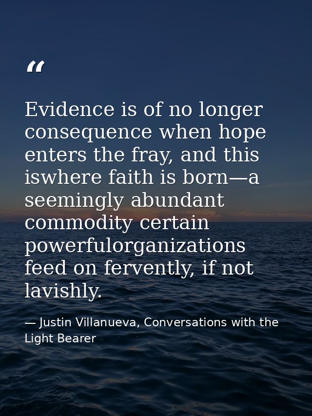 Evidence is of no longer consequence when hope enters the fray, and this iswhere faith is born—a seemingly abundant comm — Justin Villanueva, Conversations with the Light Bearer