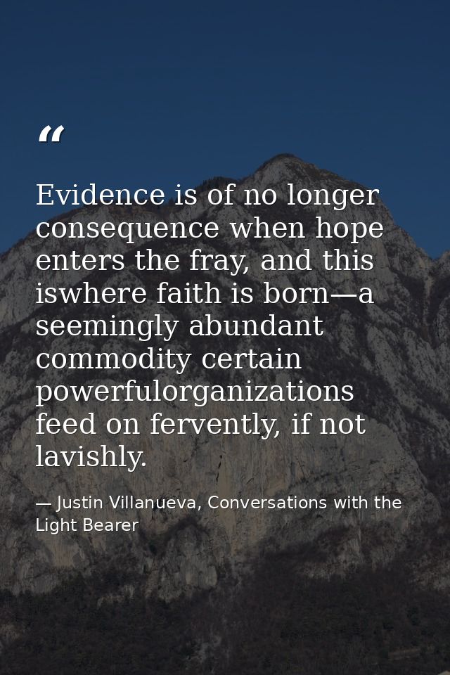 Evidence is of no longer consequence when hope enters the fray, and this iswhere faith is born—a seemingly abundant comm — Justin Villanueva, Conversations with the Light Bearer