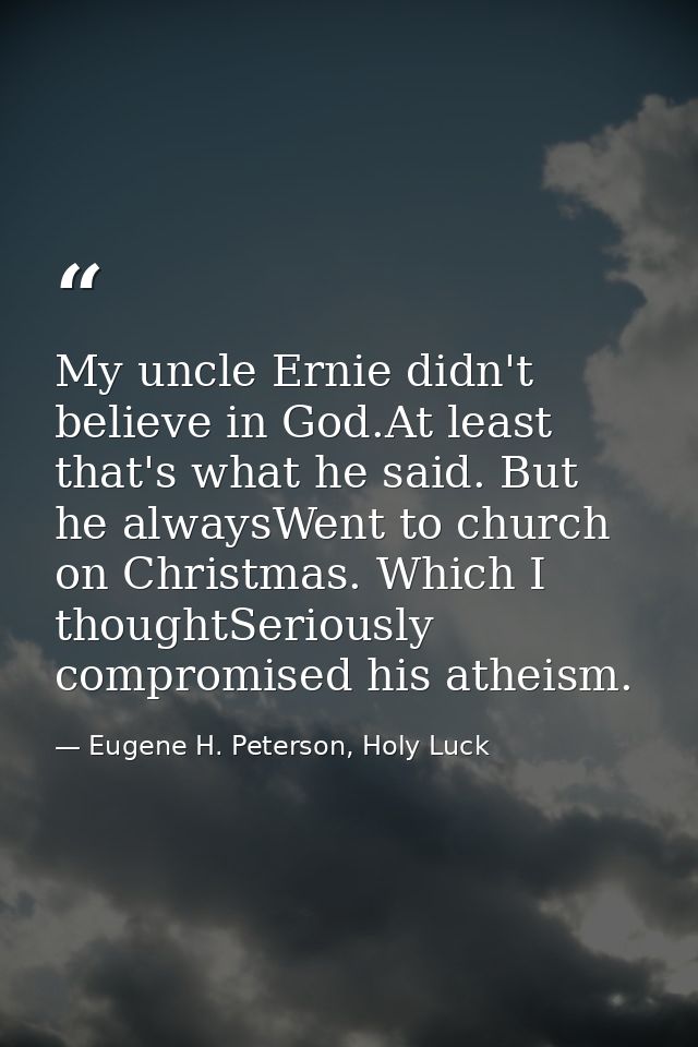 My uncle Ernie didn't believe in God.At least that's what he said. But he alwaysWent to church on Christmas. Which I tho — Eugene H. Peterson, Holy Luck