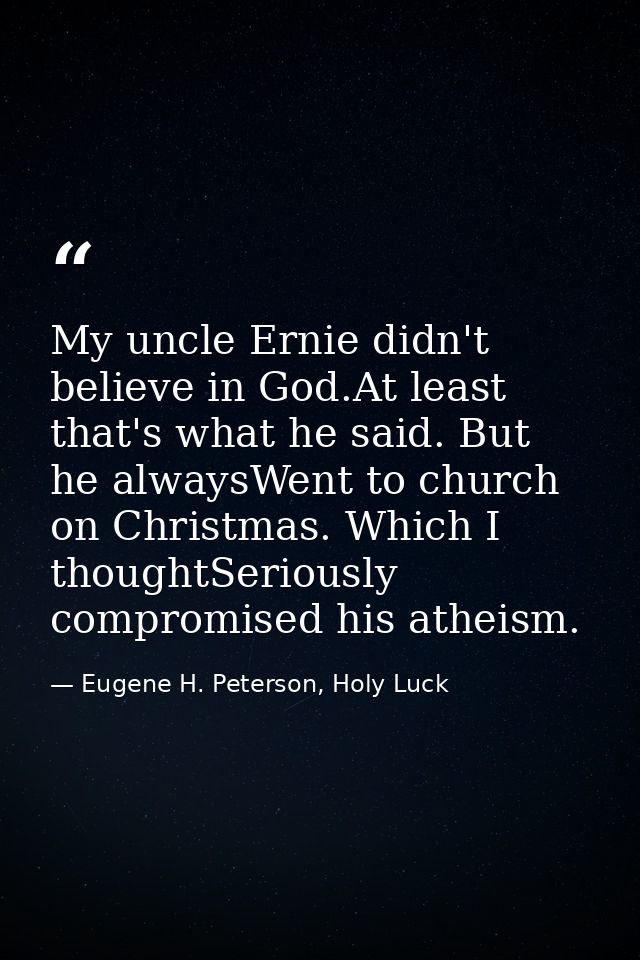 My uncle Ernie didn't believe in God.At least that's what he said. But he alwaysWent to church on Christmas. Which I tho — Eugene H. Peterson, Holy Luck