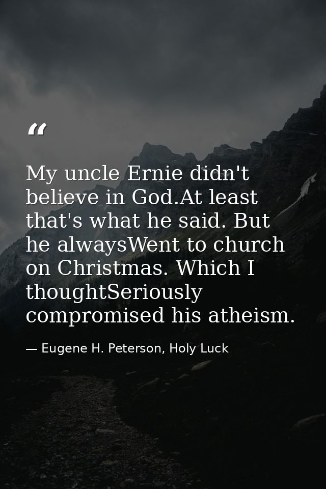 My uncle Ernie didn't believe in God.At least that's what he said. But he alwaysWent to church on Christmas. Which I tho — Eugene H. Peterson, Holy Luck