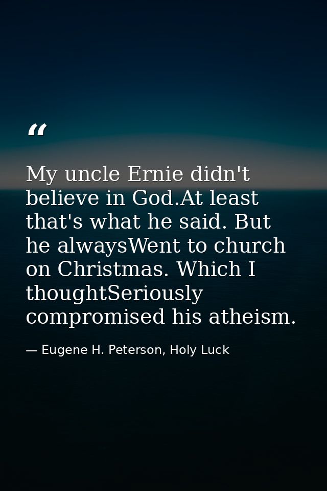 My uncle Ernie didn't believe in God.At least that's what he said. But he alwaysWent to church on Christmas. Which I tho — Eugene H. Peterson, Holy Luck