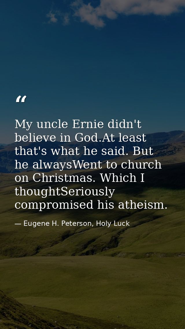 My uncle Ernie didn't believe in God.At least that's what he said. But he alwaysWent to church on Christmas. Which I tho — Eugene H. Peterson, Holy Luck
