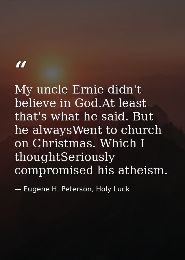 My uncle Ernie didn't believe in God.At least that's what he said. But he alwaysWent to church on Christmas. Which I tho — Eugene H. Peterson, Holy Luck