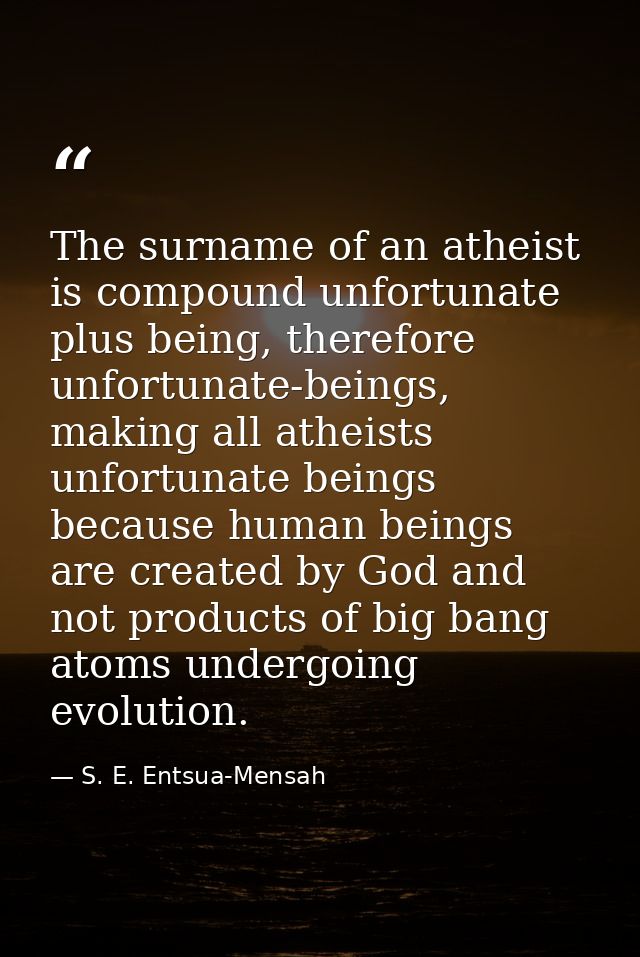 The surname of an atheist is compound unfortunate plus being, therefore unfortunate-beings, making all atheists unfortun — S. E. Entsua-Mensah