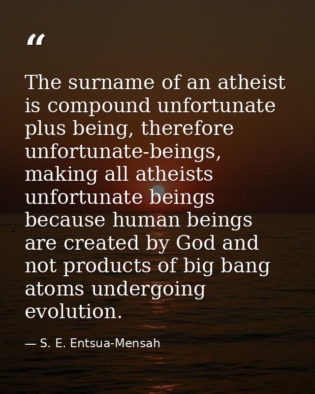 The surname of an atheist is compound unfortunate plus being, therefore unfortunate-beings, making all atheists unfortun — S. E. Entsua-Mensah