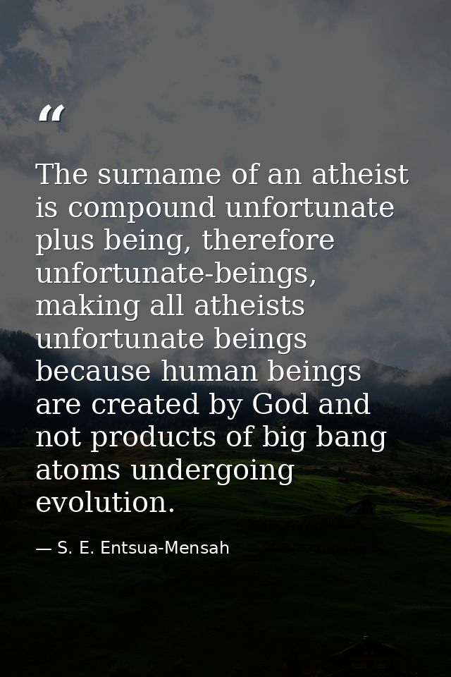 The surname of an atheist is compound unfortunate plus being, therefore unfortunate-beings, making all atheists unfortun — S. E. Entsua-Mensah