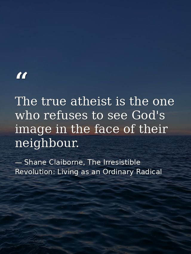 The true atheist is the one who refuses to see God's image in the face of their neighbour. — Shane Claiborne, The Irresistible Revolution: Living as an Ordinary Radical