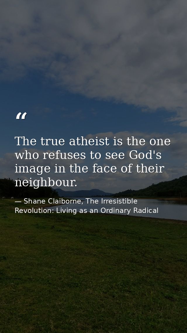 The true atheist is the one who refuses to see God's image in the face of their neighbour. — Shane Claiborne, The Irresistible Revolution: Living as an Ordinary Radical