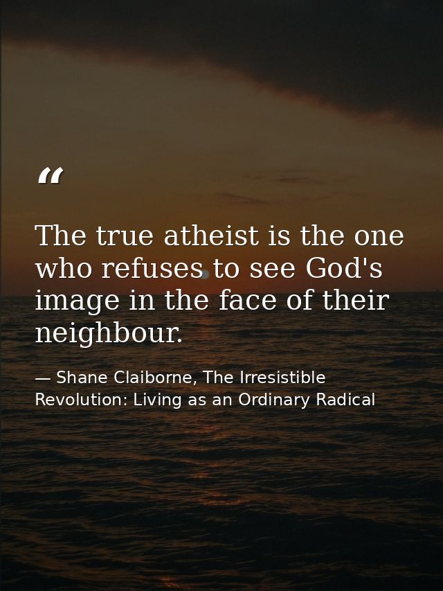 The true atheist is the one who refuses to see God's image in the face of their neighbour. — Shane Claiborne, The Irresistible Revolution: Living as an Ordinary Radical