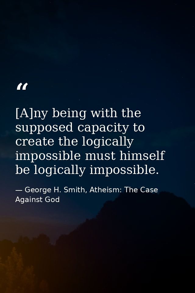 [A]ny being with the supposed capacity to create the logically impossible must himself be logically impossible. — George H. Smith, Atheism: The Case Against God