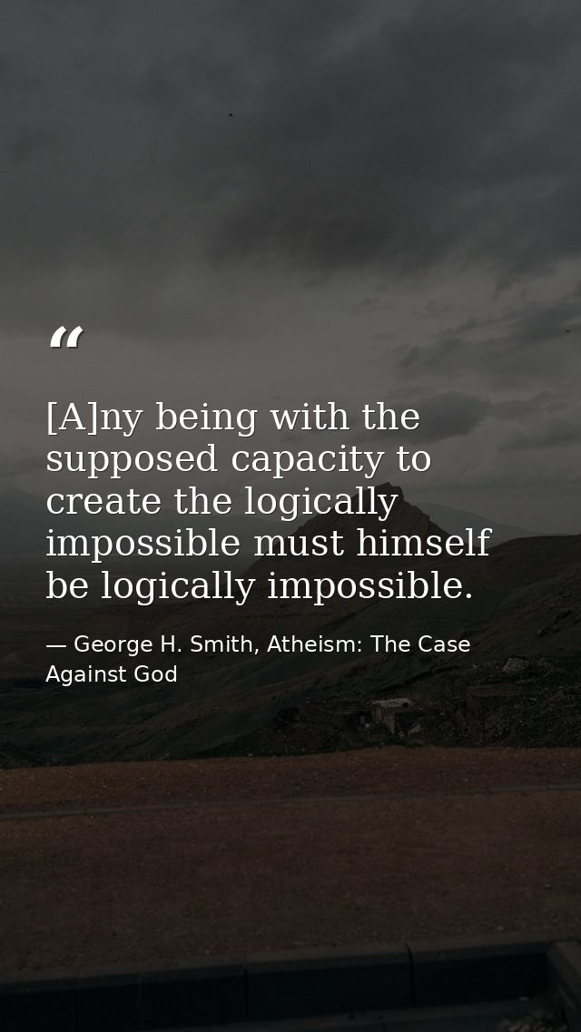 [A]ny being with the supposed capacity to create the logically impossible must himself be logically impossible. — George H. Smith, Atheism: The Case Against God