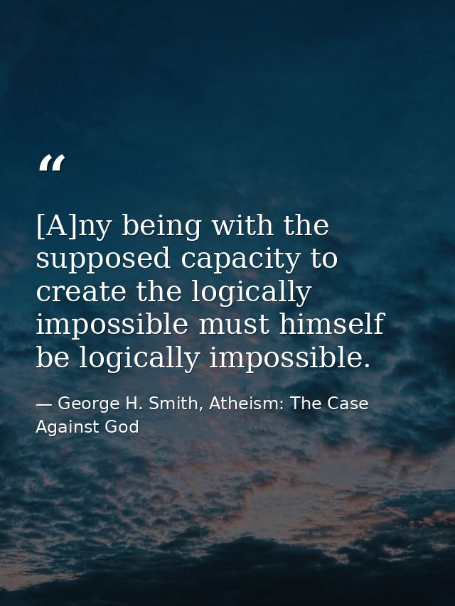 [A]ny being with the supposed capacity to create the logically impossible must himself be logically impossible. — George H. Smith, Atheism: The Case Against God