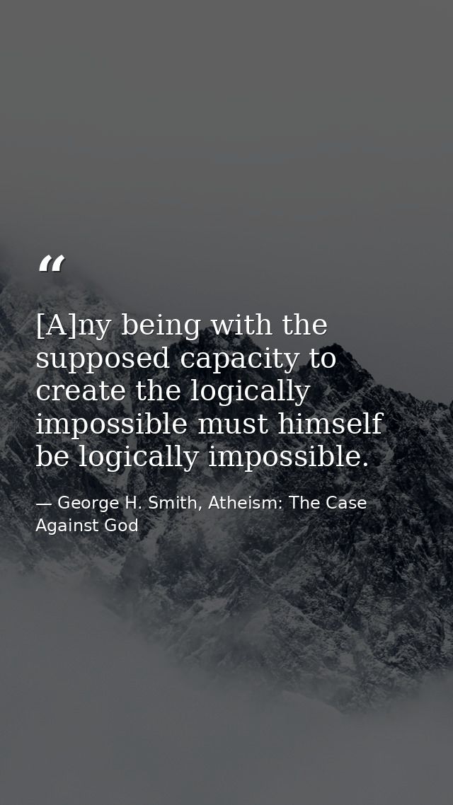 [A]ny being with the supposed capacity to create the logically impossible must himself be logically impossible. — George H. Smith, Atheism: The Case Against God