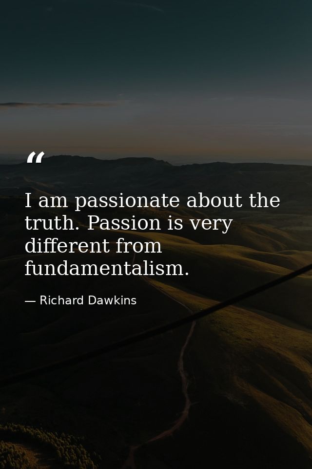 I am passionate about the truth. Passion is very different from fundamentalism. — Richard Dawkins