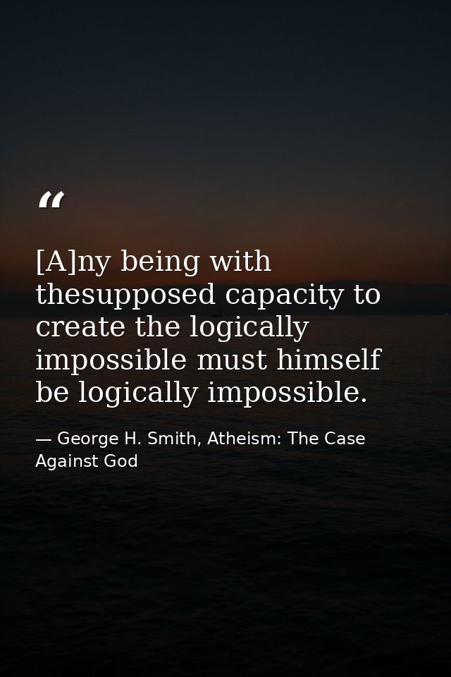 [A]ny being with thesupposed capacity to create the logically impossible must himself be logically impossible. — George H. Smith, Atheism: The Case Against God