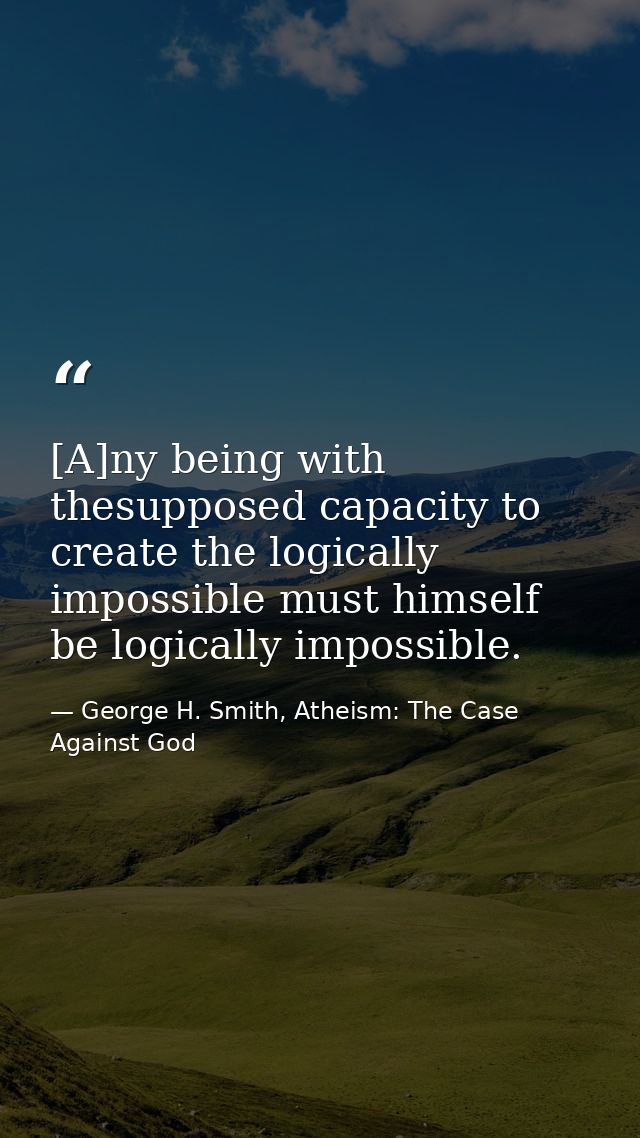 [A]ny being with thesupposed capacity to create the logically impossible must himself be logically impossible. — George H. Smith, Atheism: The Case Against God
