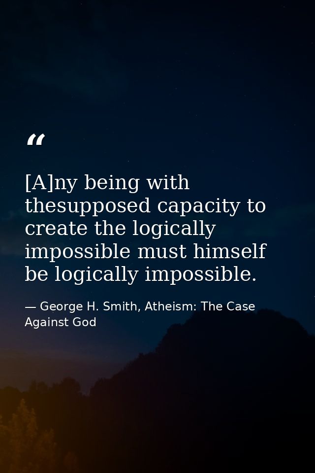 [A]ny being with thesupposed capacity to create the logically impossible must himself be logically impossible. — George H. Smith, Atheism: The Case Against God