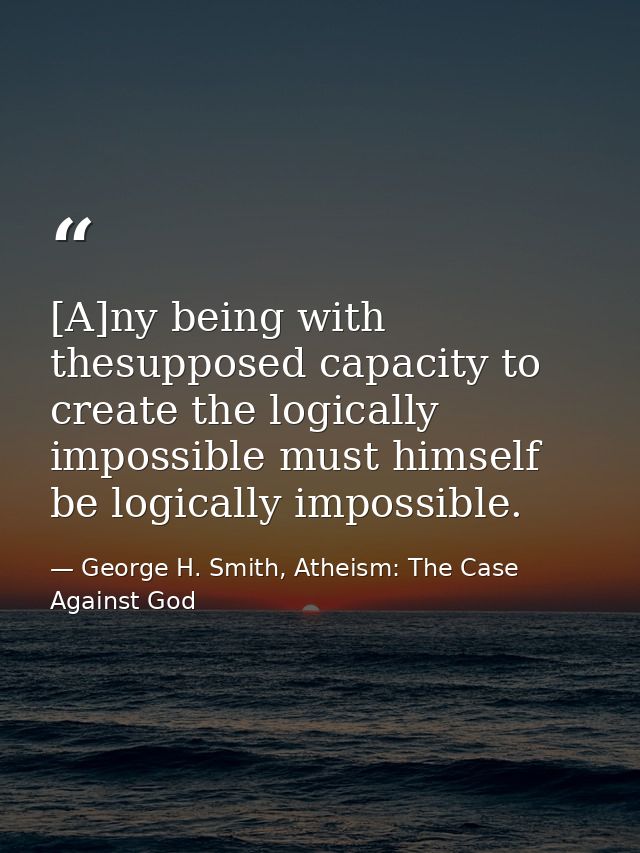 [A]ny being with thesupposed capacity to create the logically impossible must himself be logically impossible. — George H. Smith, Atheism: The Case Against God