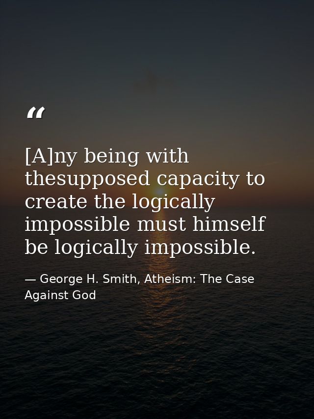 [A]ny being with thesupposed capacity to create the logically impossible must himself be logically impossible. — George H. Smith, Atheism: The Case Against God