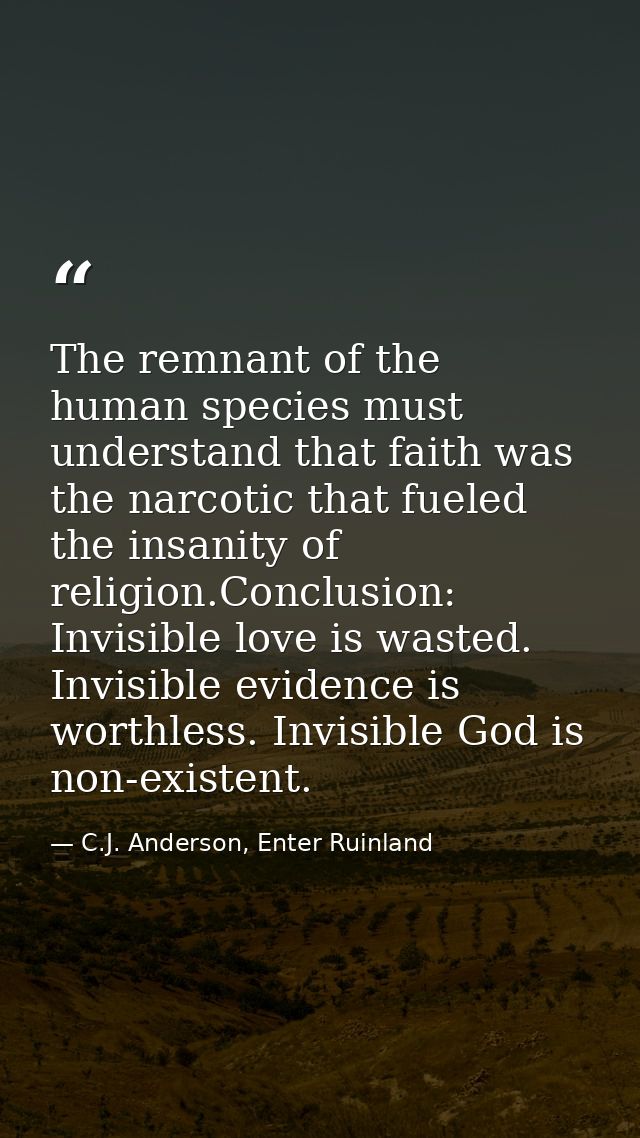 The remnant of the human species must understand that faith was the narcotic that fueled the insanity of religion.Conclu — C.J. Anderson, Enter Ruinland