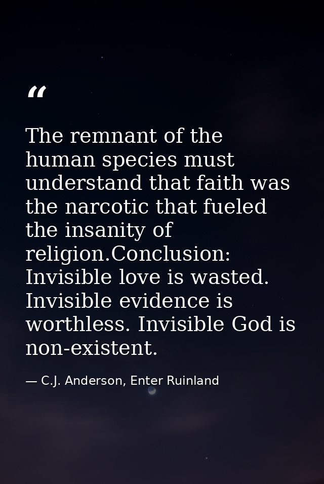 The remnant of the human species must understand that faith was the narcotic that fueled the insanity of religion.Conclu — C.J. Anderson, Enter Ruinland