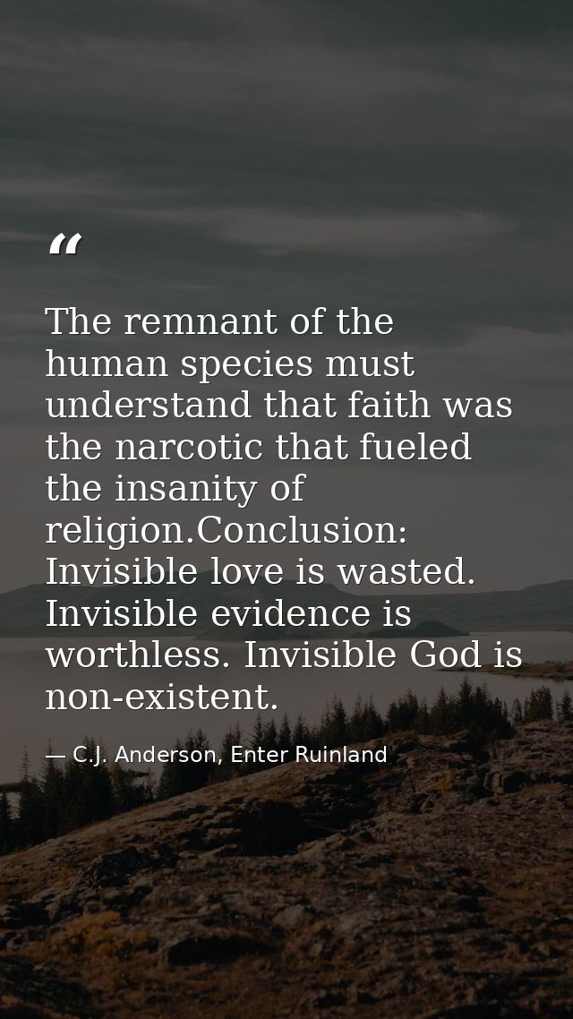 The remnant of the human species must understand that faith was the narcotic that fueled the insanity of religion.Conclu — C.J. Anderson, Enter Ruinland