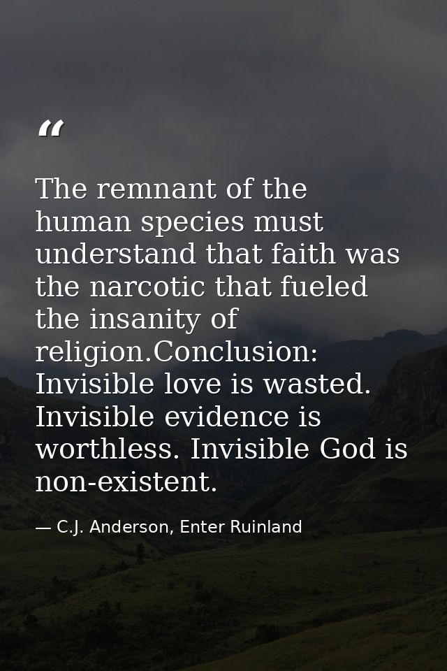 The remnant of the human species must understand that faith was the narcotic that fueled the insanity of religion.Conclu — C.J. Anderson, Enter Ruinland