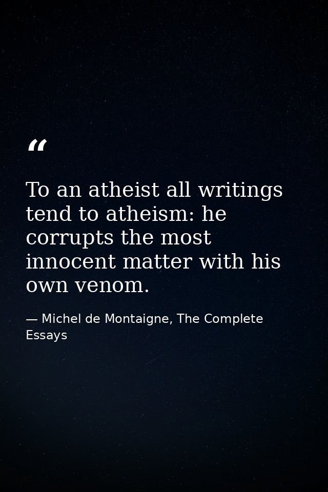 To an atheist all writings tend to atheism: he corrupts the most innocent matter with his own venom. — Michel de Montaigne, The Complete Essays