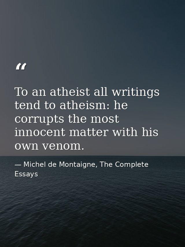 To an atheist all writings tend to atheism: he corrupts the most innocent matter with his own venom. — Michel de Montaigne, The Complete Essays