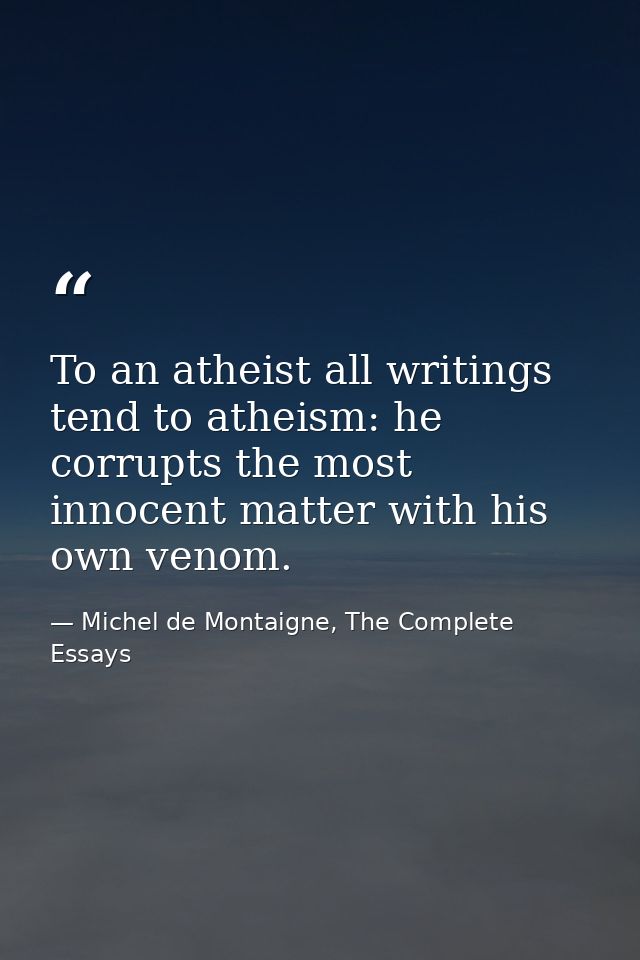 To an atheist all writings tend to atheism: he corrupts the most innocent matter with his own venom. — Michel de Montaigne, The Complete Essays