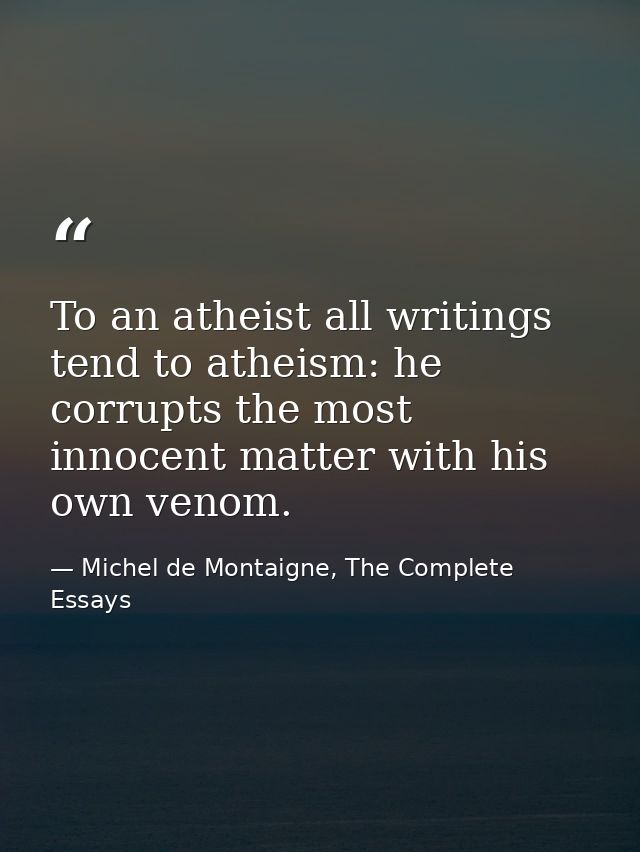 To an atheist all writings tend to atheism: he corrupts the most innocent matter with his own venom. — Michel de Montaigne, The Complete Essays