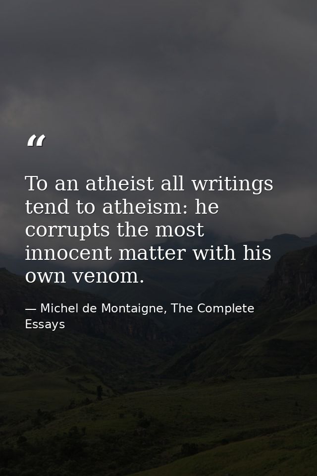 To an atheist all writings tend to atheism: he corrupts the most innocent matter with his own venom. — Michel de Montaigne, The Complete Essays