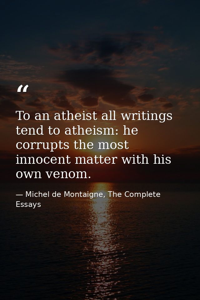 To an atheist all writings tend to atheism: he corrupts the most innocent matter with his own venom. — Michel de Montaigne, The Complete Essays