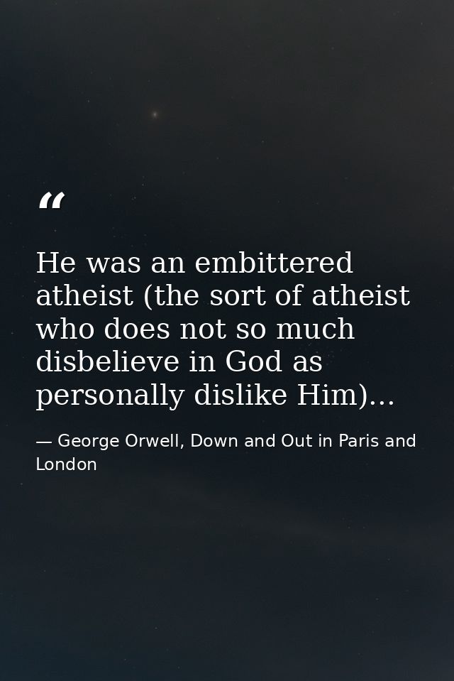 He was an embittered atheist (the sort of atheist who does not so much disbelieve in God as personally dislike Him)... — George Orwell, Down and Out in Paris and London